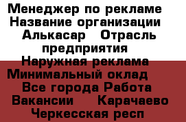Менеджер по рекламе › Название организации ­ Алькасар › Отрасль предприятия ­ Наружная реклама › Минимальный оклад ­ 1 - Все города Работа » Вакансии   . Карачаево-Черкесская респ.